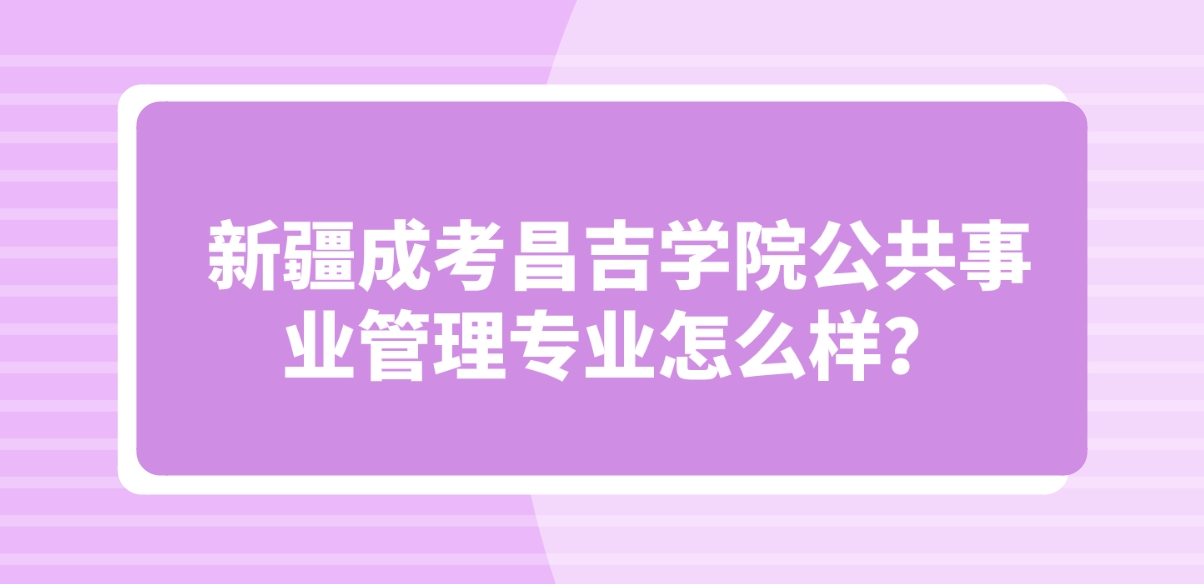 新疆成考昌吉学院公共事业管理专业怎么样？