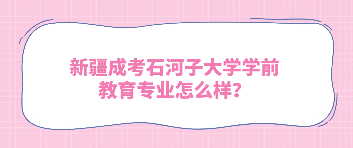 新疆成考石河子大学学前教育专业怎么样？