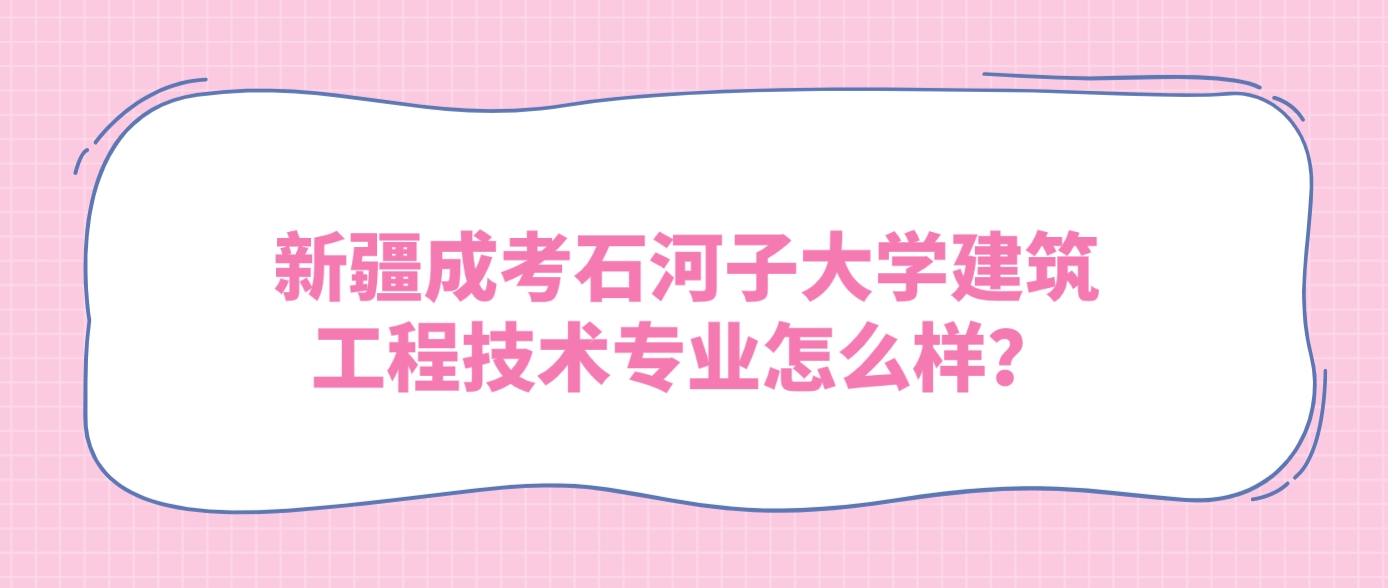 新疆成考石河子大学建筑工程技术专业怎么样？