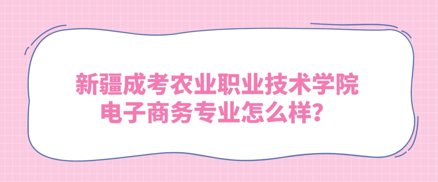 新疆成考农业职业技术学院电子商务专业怎么样？