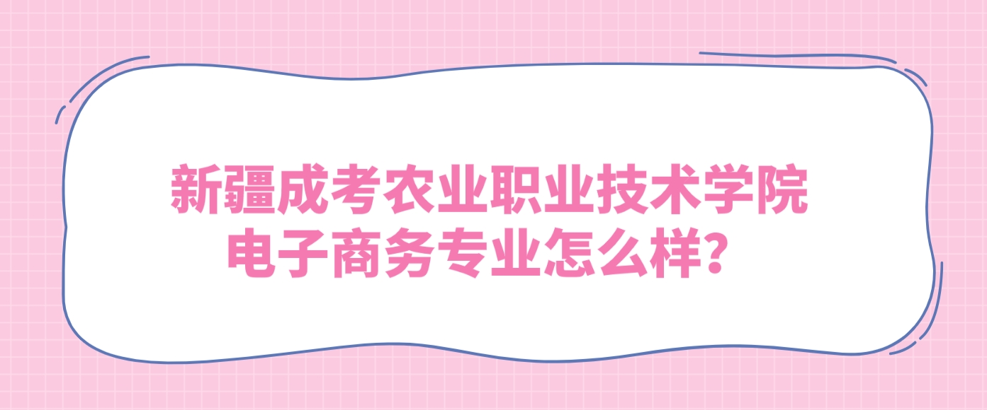 新疆成考农业职业技术学院电子商务专业怎么样？