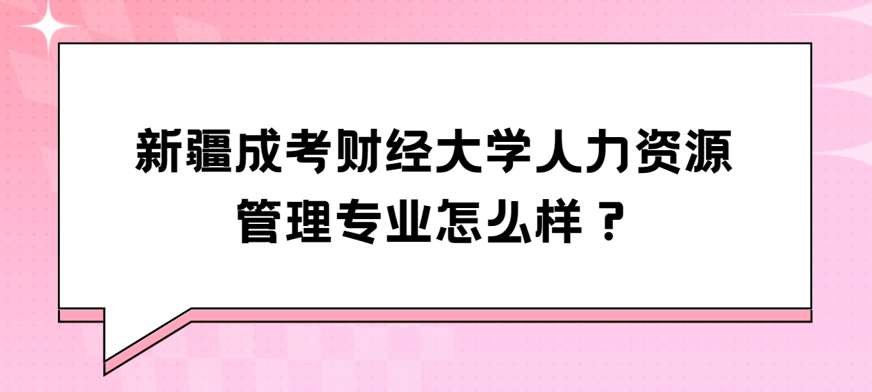 新疆成考财经大学人力资源管理专业怎么样？