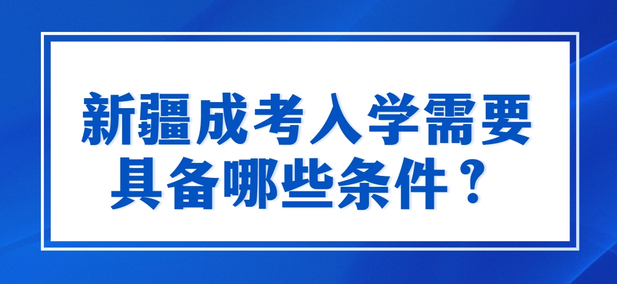 新疆成考入学需要具备哪些条件？