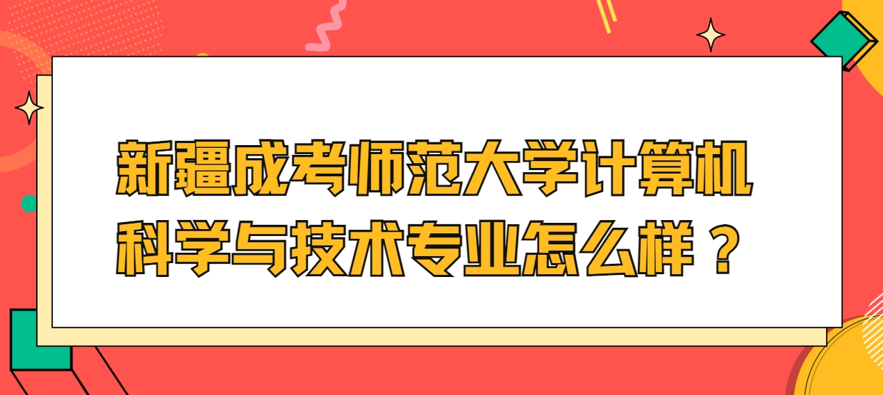 新疆成考师范大学计算机科学与技术专业怎么样？