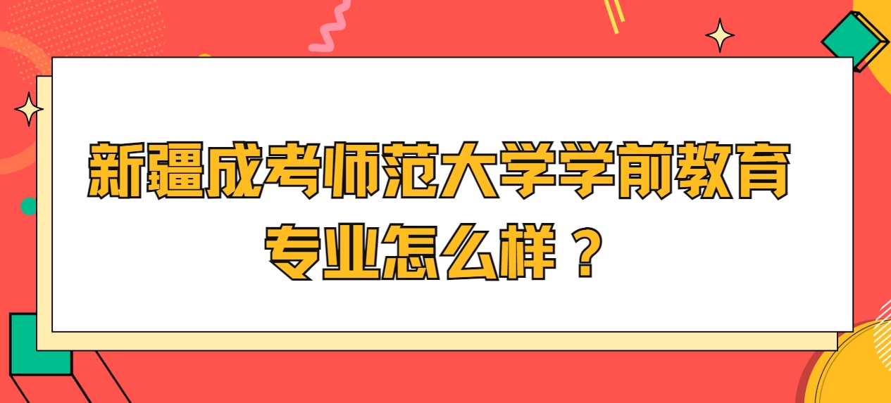 新疆成考师范大学学前教育专业怎么样？