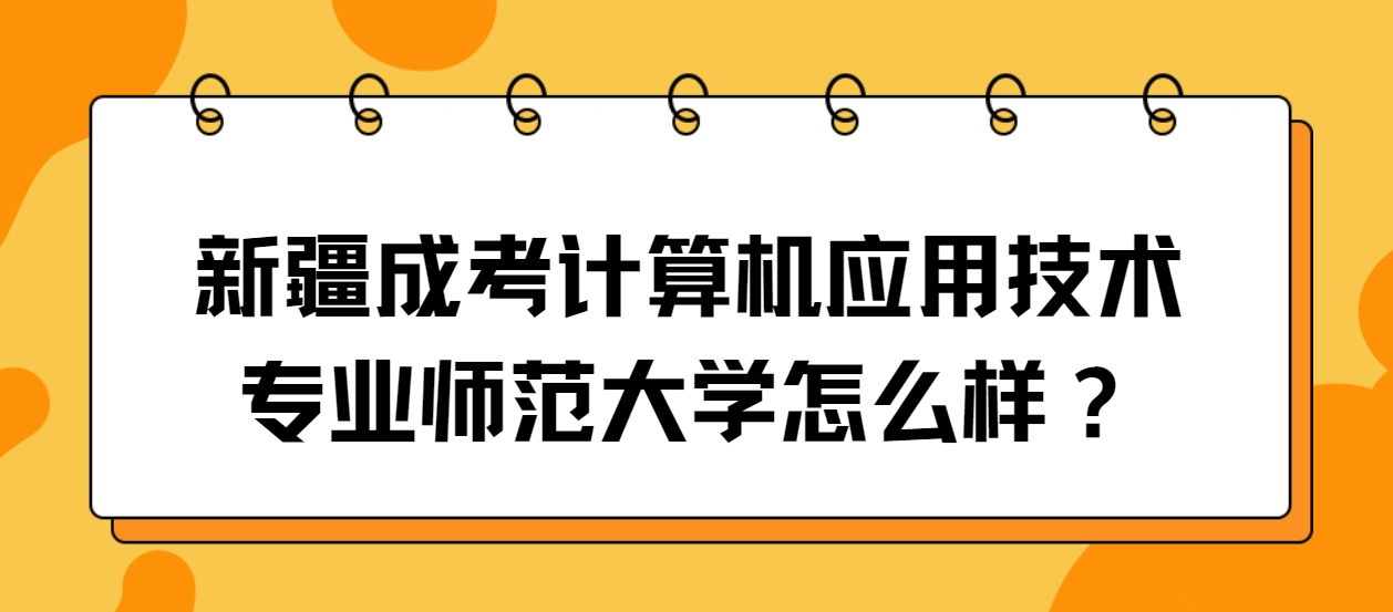 新疆成考计算机应用技术专业师范大学怎么样？