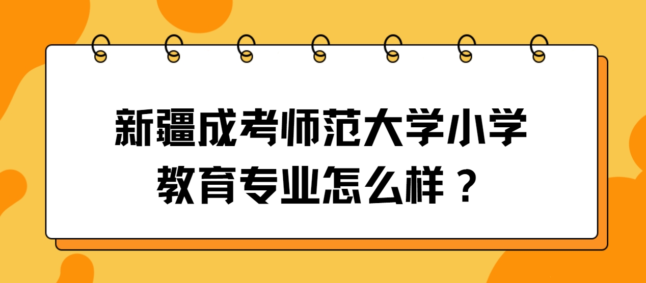 新疆成考师范大学小学教育专业怎么样？