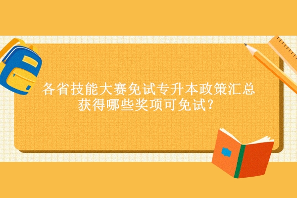 各省技能大赛免试专升本政策汇总 获得哪些奖项可免试？