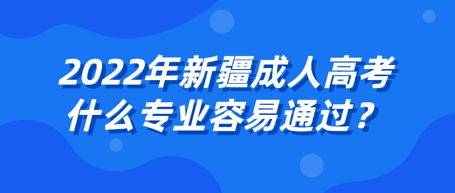 2022年新疆成人高考什么专业容易通过？