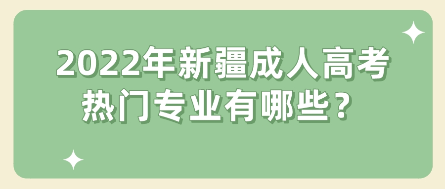 2022年新疆成人高考热门专业有哪些？