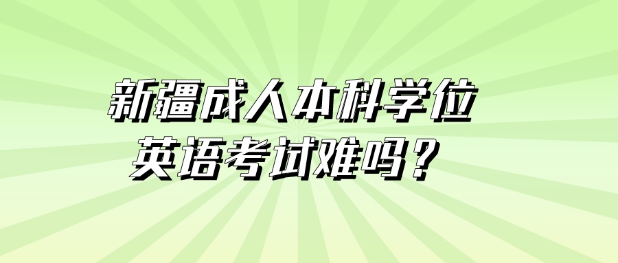 新疆成人本科学位英语考试难吗？