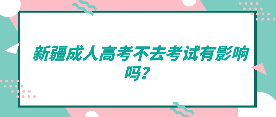 新疆成人高考不去考试有影响吗？