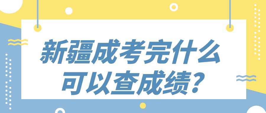 新疆成考完什么时候可以查成绩?