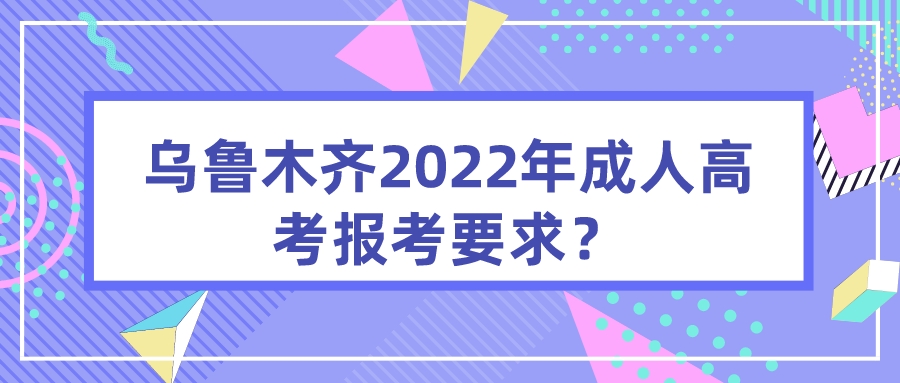 乌鲁木齐2022年成人高考报考要求？