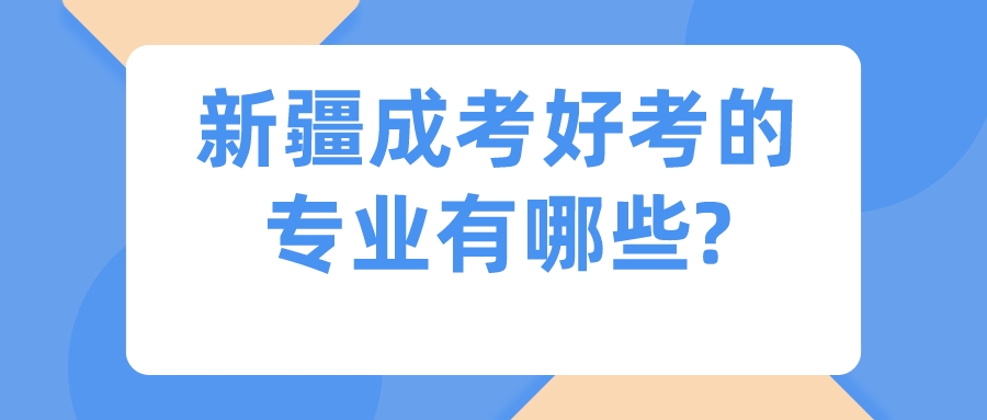 新疆成考好考的专业有哪些?