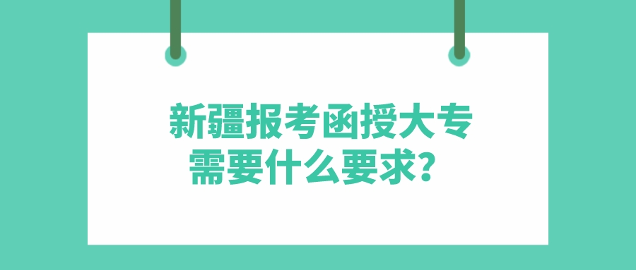 新疆报考函授大专需要什么要求？