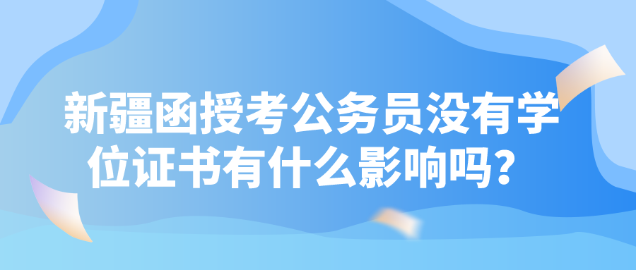 新疆函授考公务员没有学位证书有什么影响吗？