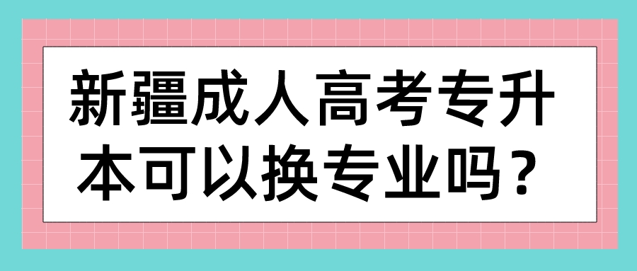 新疆成人高考专升本可以换专业吗？