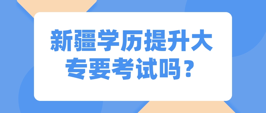 新疆学历提升大专要考试吗？