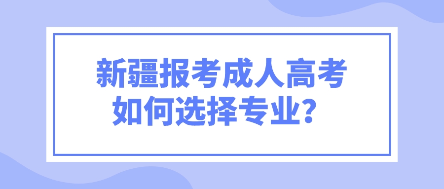 新疆报考成人高考如何选择专业？