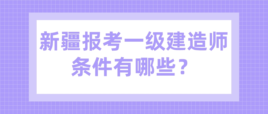 新疆报考一级建造师条件有哪些？