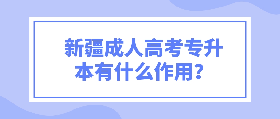 新疆成人高考专升本有什么作用？