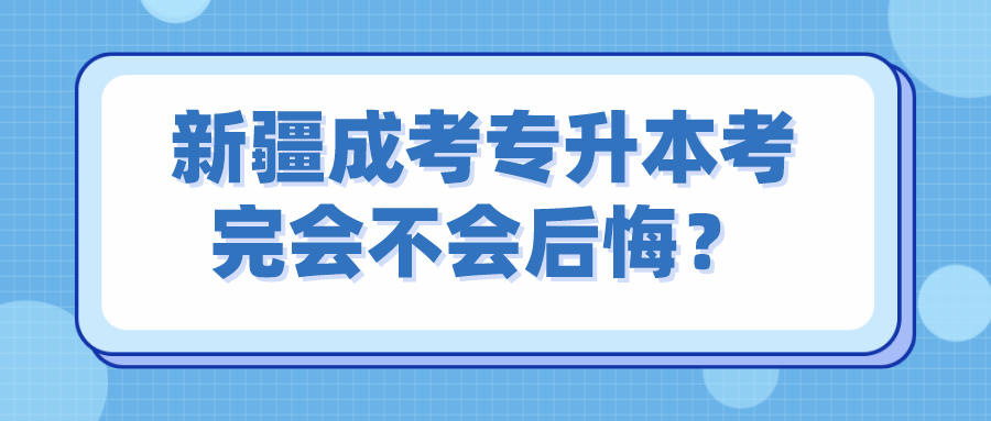 新疆成考专升本考完会不会后悔？