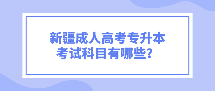 新疆成人高考专升本考试科目有哪些？