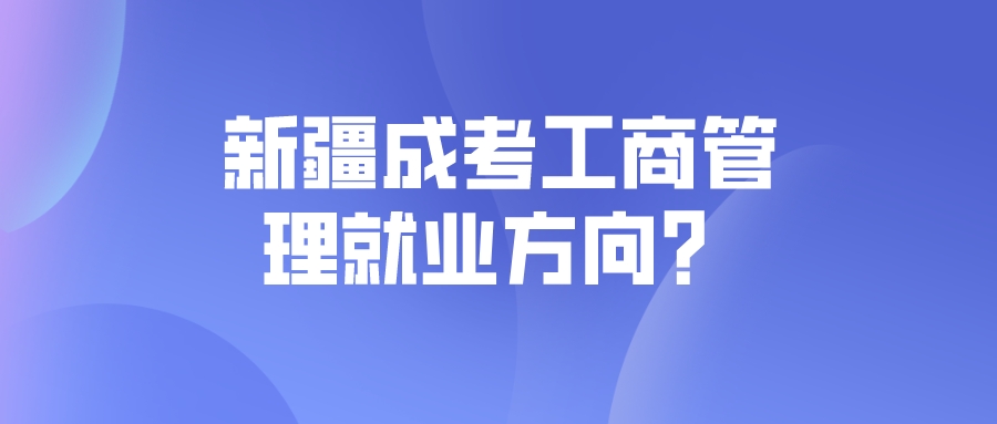 新疆成考工商管理就业方向？