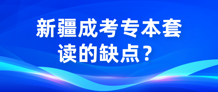 新疆成考专本套读的缺点？