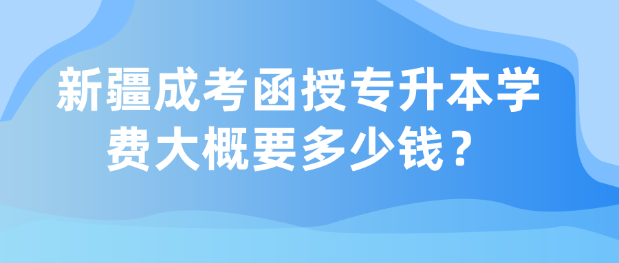 新疆成考函授专升本学费大概要多少钱？