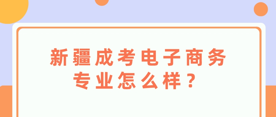 新疆成考电子商务专业怎么样？