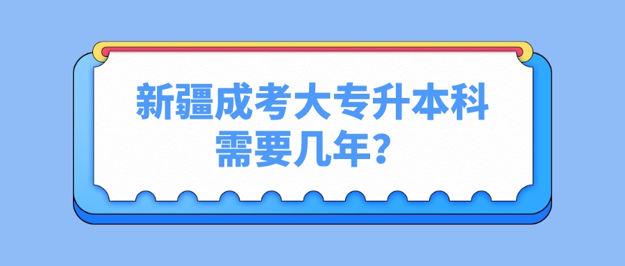 新疆成考大专升本科需要几年？