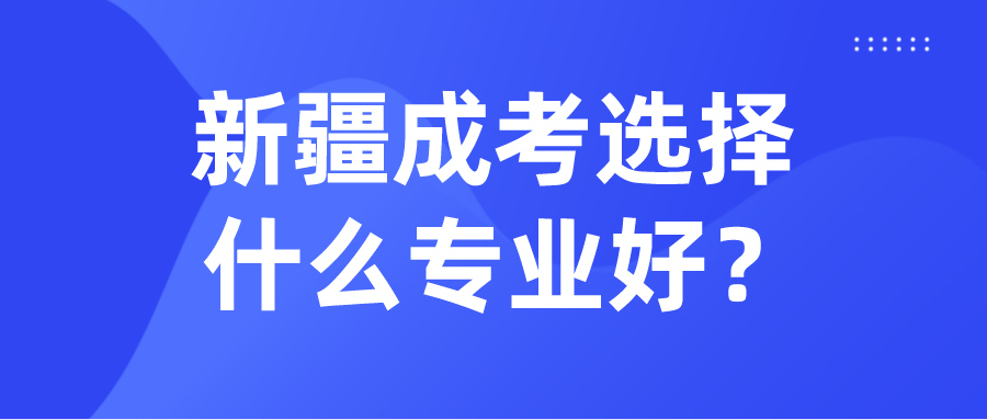 新疆成考选择什么专业好？