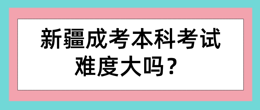 新疆成考本科考试难度大吗？