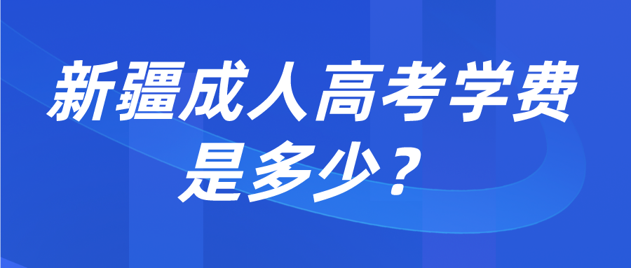 新疆成人高考学费是多少？