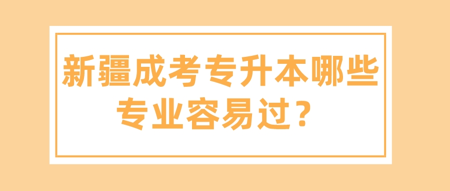 新疆成考专升本哪些专业容易过？