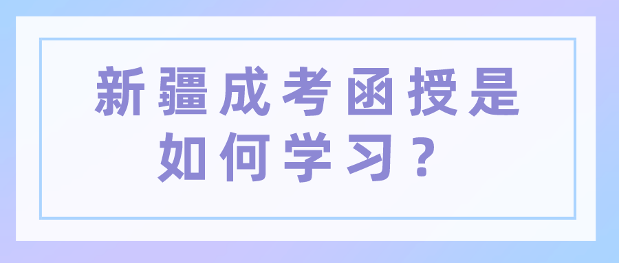 新疆成考函授是如何学习？