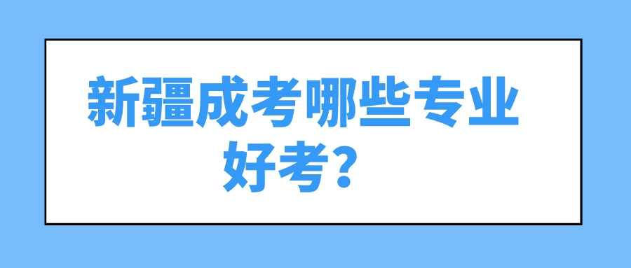 新疆成考哪些专业好考？