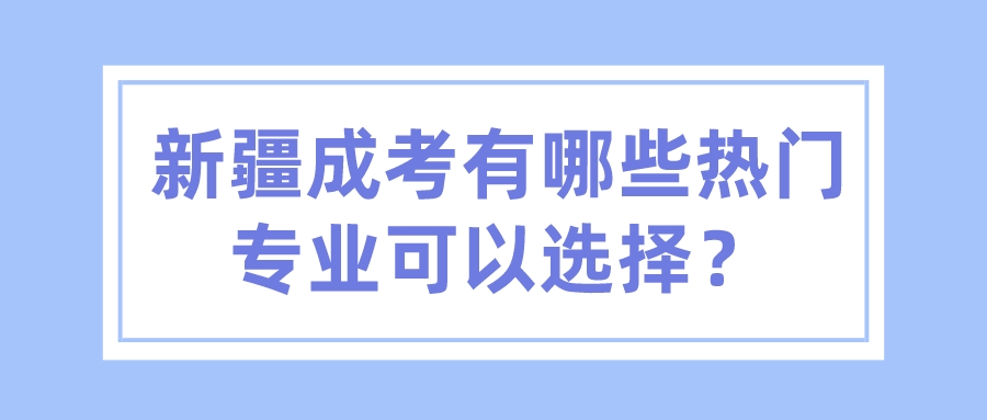 新疆成考有哪些热门专业可以选择？