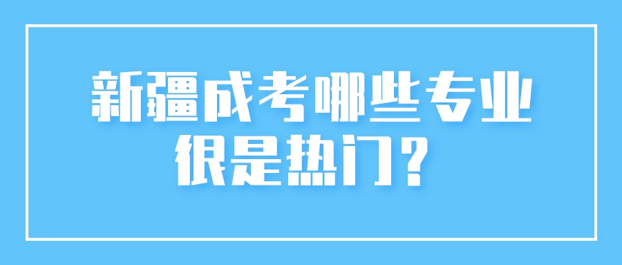 新疆成考哪些专业很是热门？